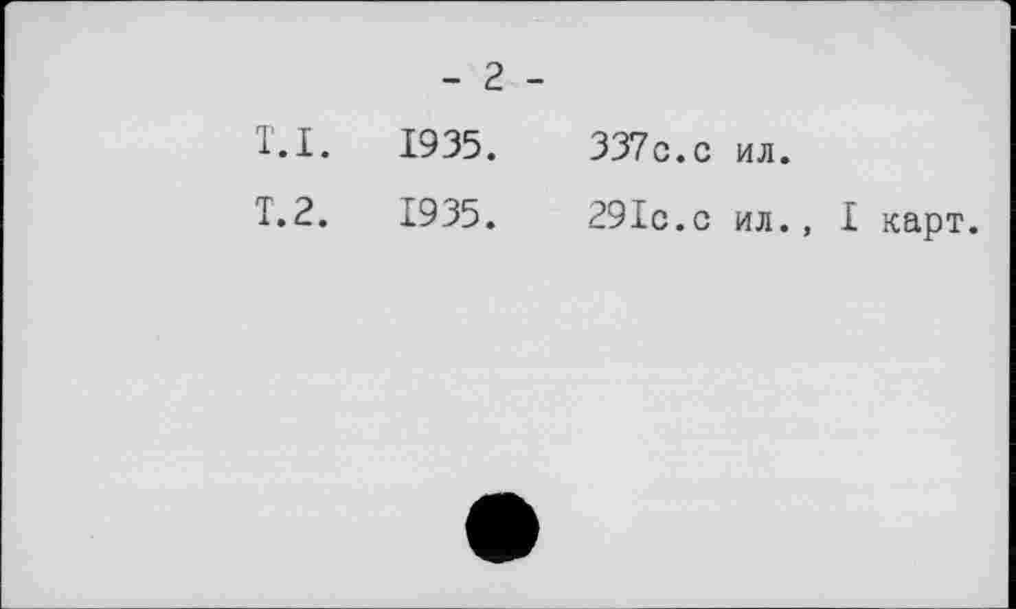 ﻿- 2 -
T.I.	1935.	337с.с ил.
Т.2.	1935.	29ІС.С ил., I карт.